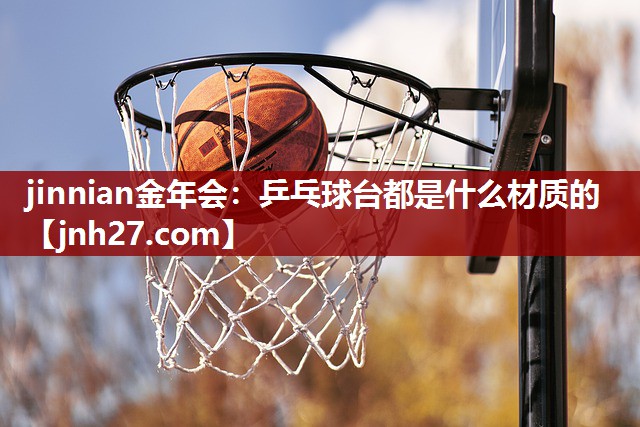 jinnian金年会：乒乓球台都是什么材质的