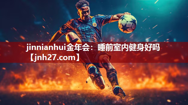 jinnianhui金年会：睡前室内健身好吗