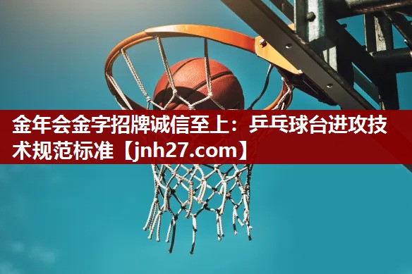 金年会金字招牌诚信至上：乒乓球台进攻技术规范标准