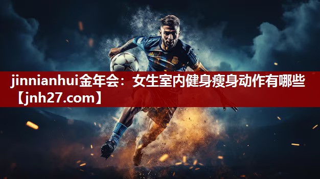 jinnianhui金年会：女生室内健身瘦身动作有哪些