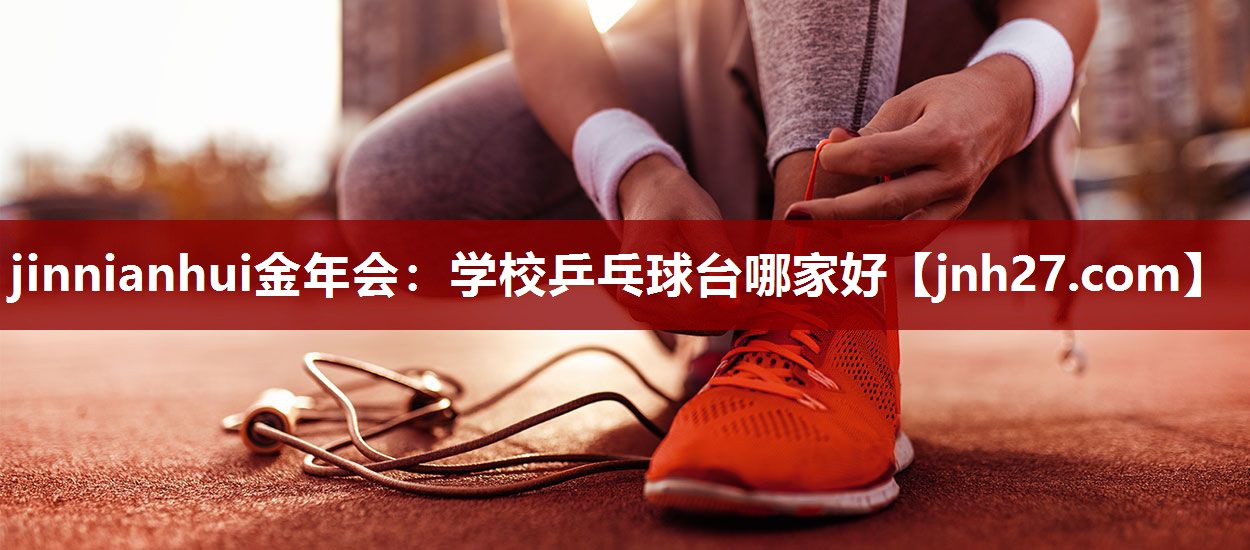 jinnianhui金年会：学校乒乓球台哪家好