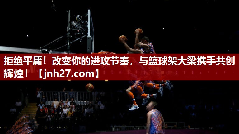 拒绝平庸！改变你的进攻节奏，与篮球架大梁携手共创辉煌！