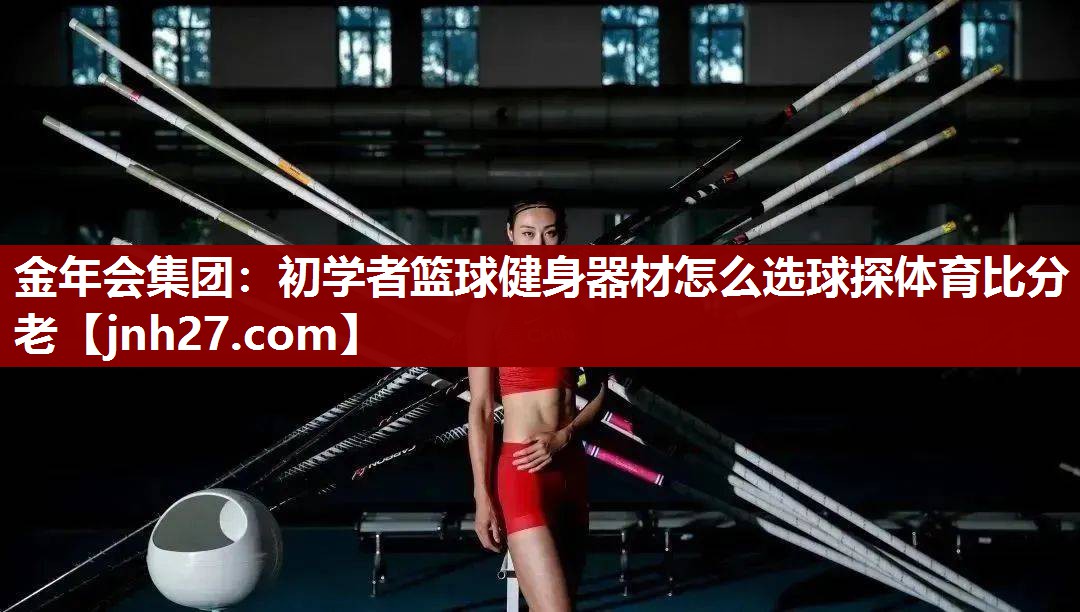 金年会集团：初学者篮球健身器材怎么选球探体育比分老