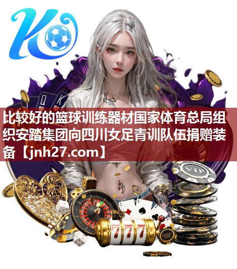 比较好的篮球训练器材国家体育总局组织安踏集团向四川女足青训队伍捐赠装备