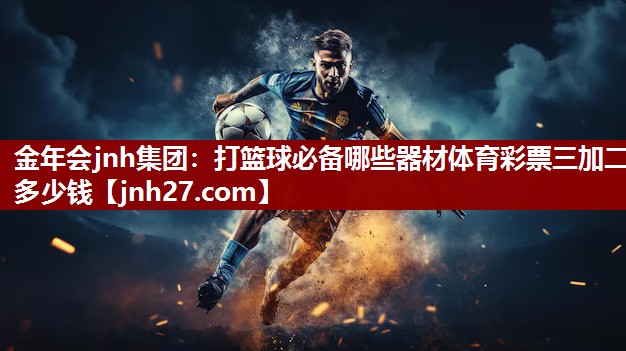 金年会jnh集团：打篮球必备哪些器材体育彩票三加二多少钱