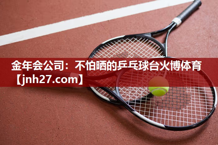 金年会公司：不怕晒的乒乓球台火博体育