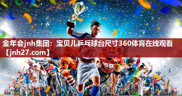 金年会jnh集团：宝贝儿乒乓球台尺寸360体育在线观看