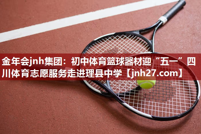 金年会jnh集团：初中体育篮球器材迎“五一”四川体育志愿服务走进理县中学