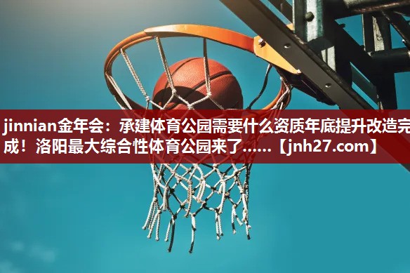 jinnian金年会：承建体育公园需要什么资质年底提升改造完成！洛阳最大综合性体育公园来了……