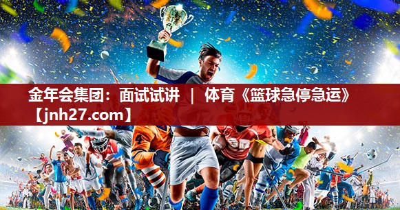 金年会集团：面试试讲 ｜ 体育《篮球急停急运》