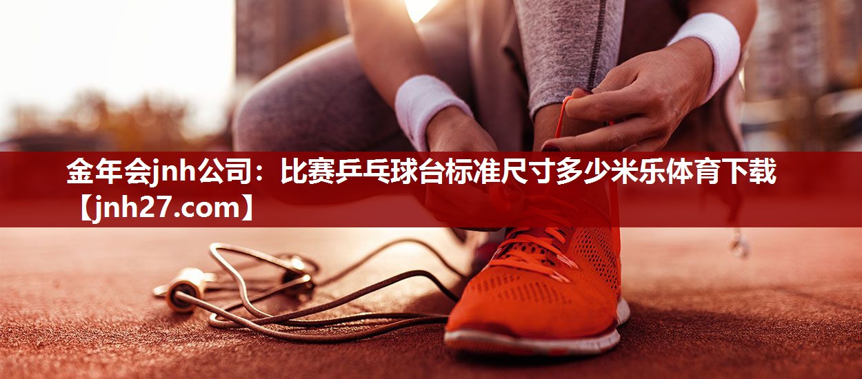 金年会jnh公司：比赛乒乓球台标准尺寸多少米乐体育下载