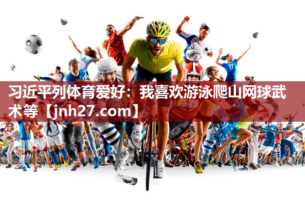 习近平列体育爱好：我喜欢游泳爬山网球武术等