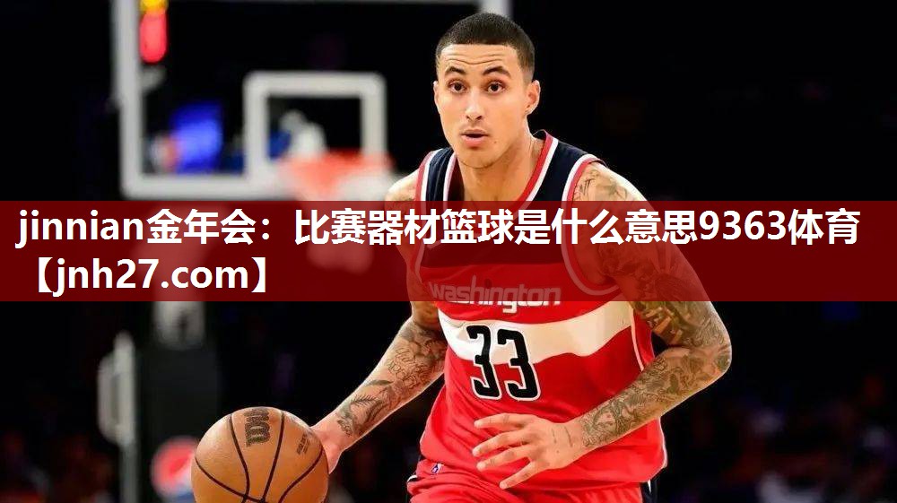 jinnian金年会：比赛器材篮球是什么意思9363体育