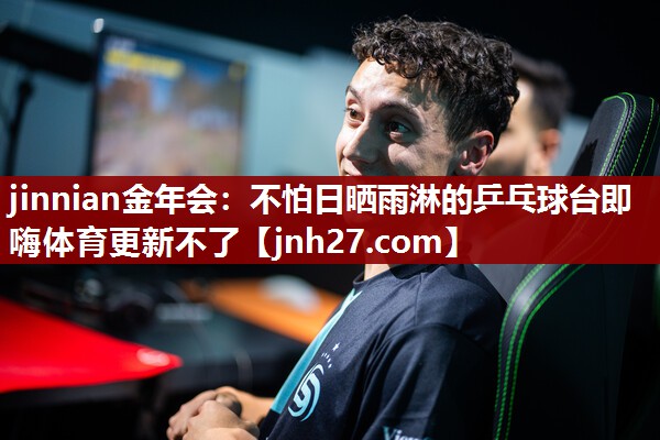 jinnian金年会：不怕日晒雨淋的乒乓球台即嗨体育更新不了