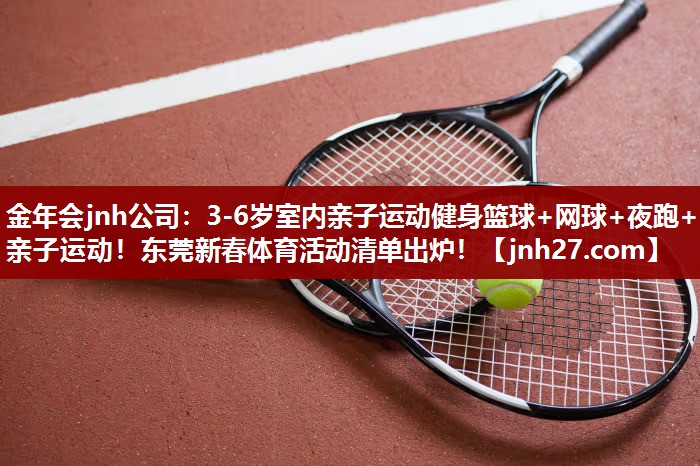 金年会jnh公司：3-6岁室内亲子运动健身篮球+网球+夜跑+亲子运动！东莞新春体育活动清单出炉！