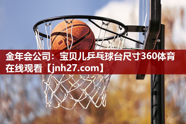 金年会公司：宝贝儿乒乓球台尺寸360体育在线观看