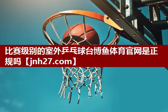 比赛级别的室外乒乓球台博鱼体育官网是正规吗