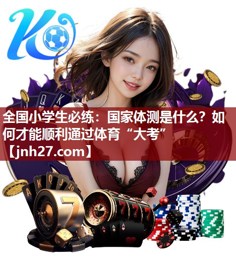 全国小学生必练：国家体测是什么？如何才能顺利通过体育“大考”