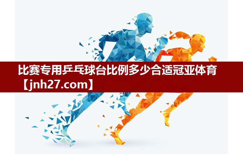 比赛专用乒乓球台比例多少合适冠亚体育