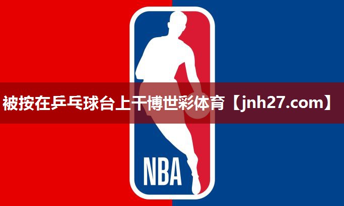 被按在乒乓球台上干博世彩体育