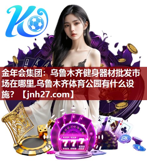 金年会集团：乌鲁木齐健身器材批发市场在哪里,乌鲁木齐体育公园有什么设施？