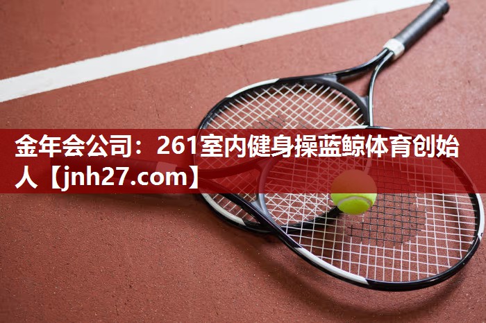 金年会公司：261室内健身操蓝鲸体育创始人