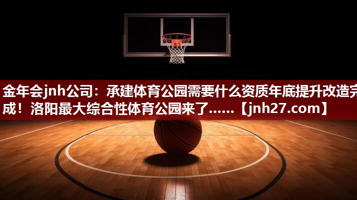 金年会jnh公司：承建体育公园需要什么资质年底提升改造完成！洛阳最大综合性体育公园来了……