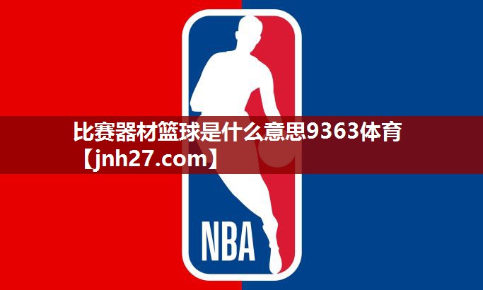 比赛器材篮球是什么意思9363体育