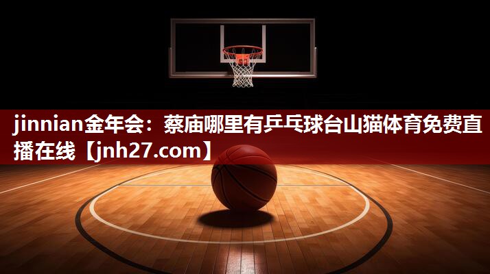 jinnian金年会：蔡庙哪里有乒乓球台山猫体育免费直播在线