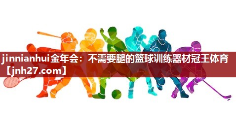 jinnianhui金年会：不需要腿的篮球训练器材冠王体育