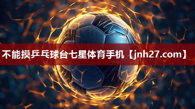 不能摸乒乓球台七星体育手机