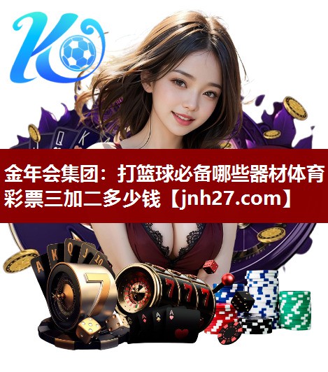 金年会集团：打篮球必备哪些器材体育彩票三加二多少钱