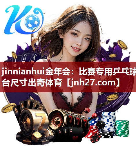 jinnianhui金年会：比赛专用乒乓球台尺寸出奇体育