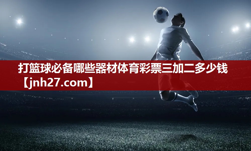 打篮球必备哪些器材体育彩票三加二多少钱