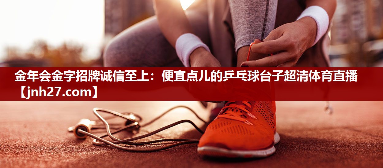 金年会金字招牌诚信至上：便宜点儿的乒乓球台子超清体育直播
