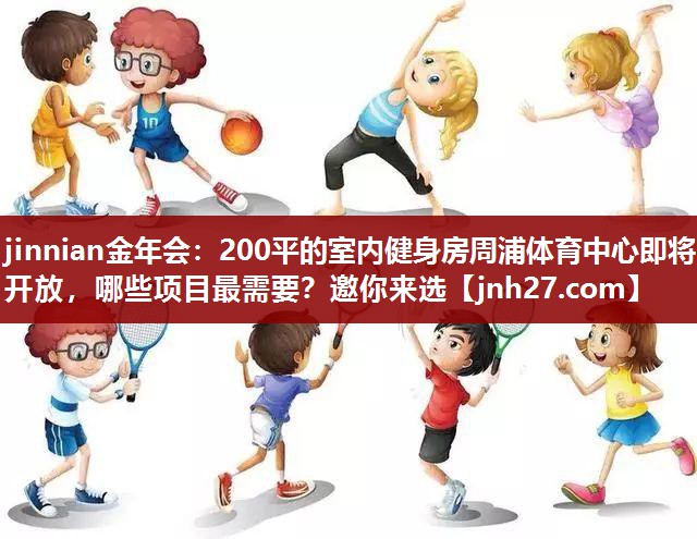 jinnian金年会：200平的室内健身房周浦体育中心即将开放，哪些项目最需要？邀你来选