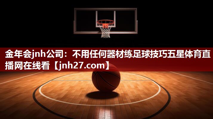 金年会jnh公司：不用任何器材练足球技巧五星体育直播网在线看