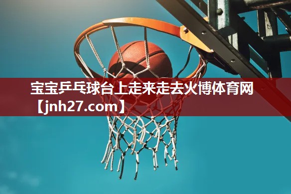 宝宝乒乓球台上走来走去火博体育网