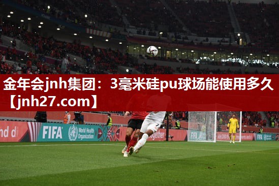 金年会jnh集团：3毫米硅pu球场能使用多久