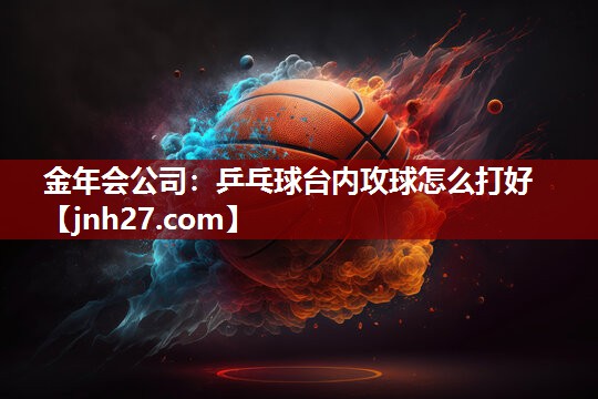 金年会公司：乒乓球台内攻球怎么打好