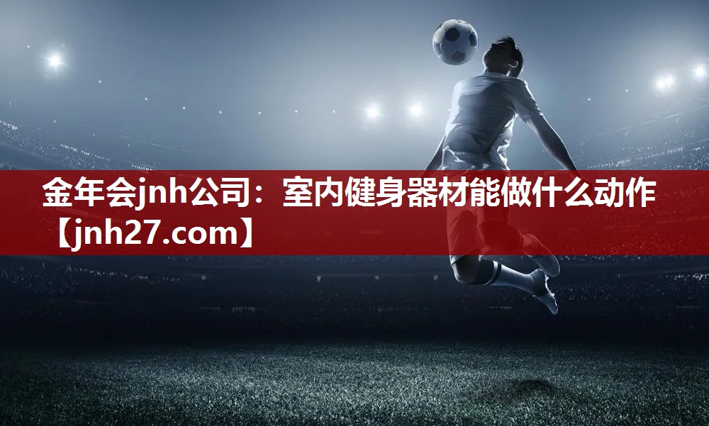 金年会jnh公司：室内健身器材能做什么动作