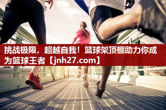 挑战极限，超越自我！篮球架顶棚助力你成为篮球王者