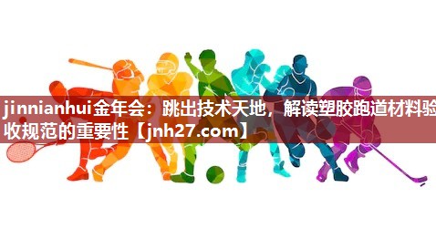 跳出技术天地，解读塑胶跑道材料验收规范的重要性