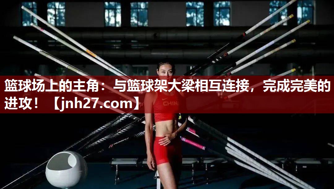 篮球场上的主角：与篮球架大梁相互连接，完成完美的进攻！