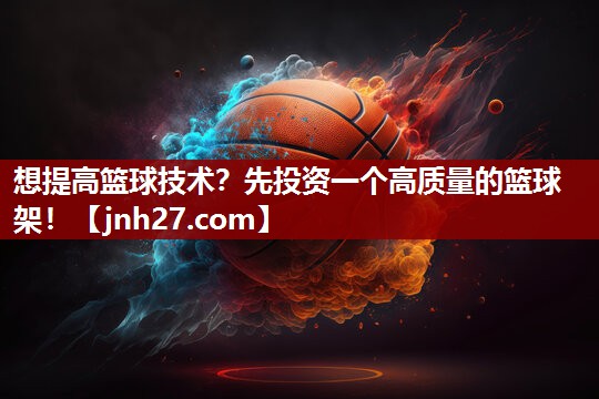 想提高篮球技术？先投资一个高质量的篮球架！