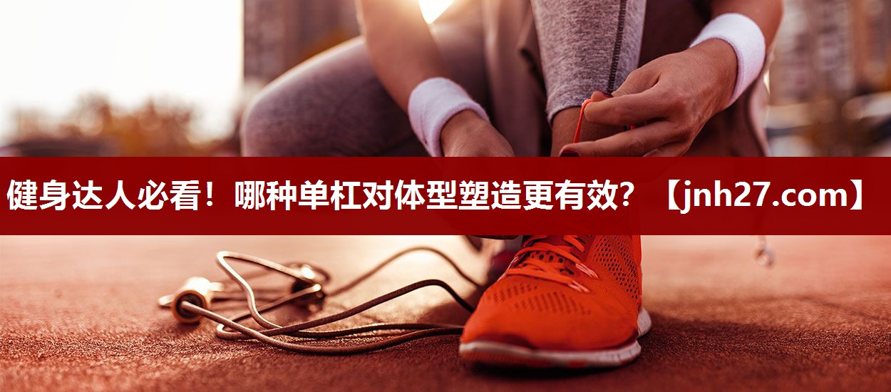 健身达人必看！哪种单杠对体型塑造更有效？