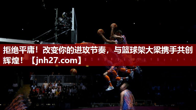 拒绝平庸！改变你的进攻节奏，与篮球架大梁携手共创辉煌！