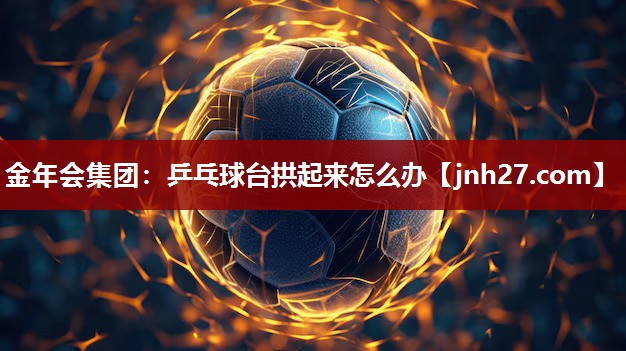 乒乓球台拱起来怎么办