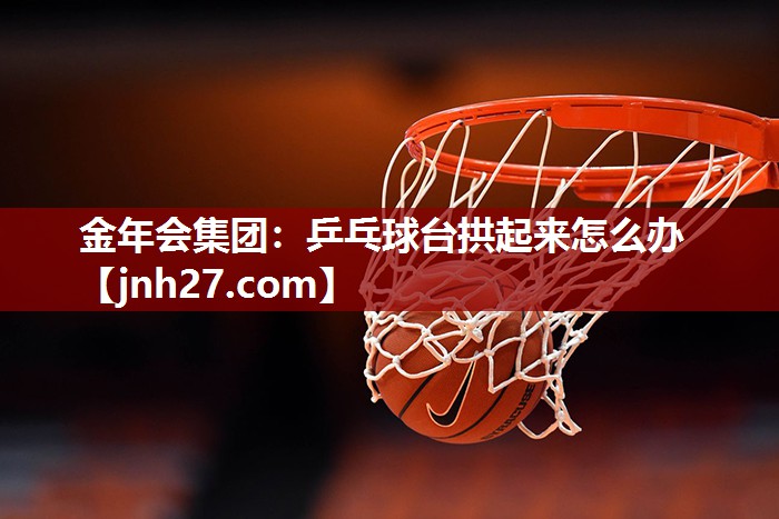 乒乓球台拱起来怎么办